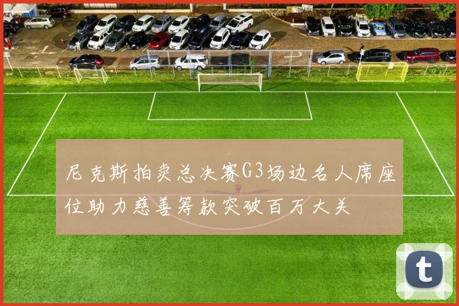 尼克斯拍卖总决赛G3场边名人席座位助力慈善筹款突破百万大关