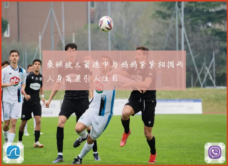 桑顿被火箭选中与妈妈紧紧相拥两人身高差引人注目
