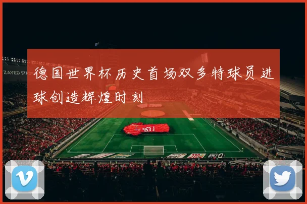 德国世界杯历史首场双多特球员进球创造辉煌时刻