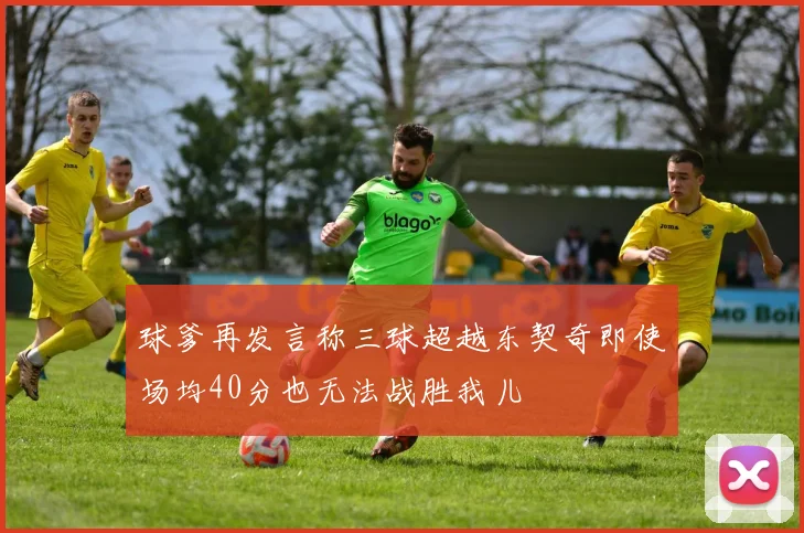 球爹再发言称三球超越东契奇即使场均40分也无法战胜我儿