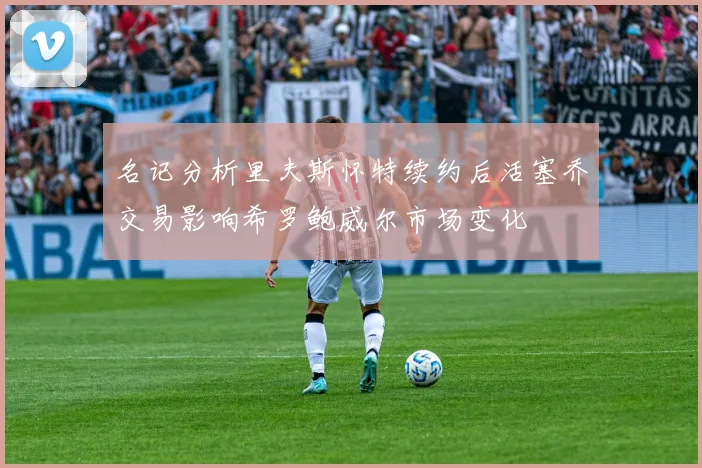 名记分析里夫斯怀特续约后活塞乔交易影响希罗鲍威尔市场变化