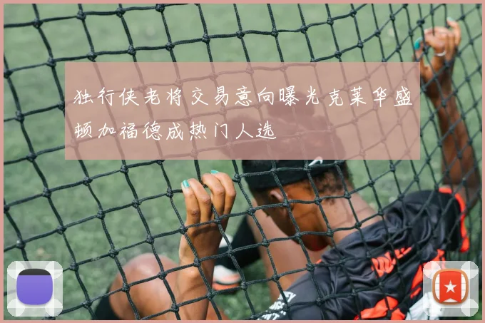 独行侠老将交易意向曝光克莱华盛顿加福德成热门人选