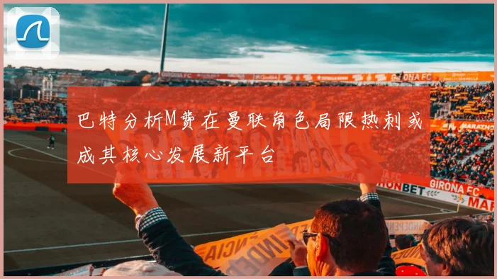 巴特分析M费在曼联角色局限热刺或成其核心发展新平台