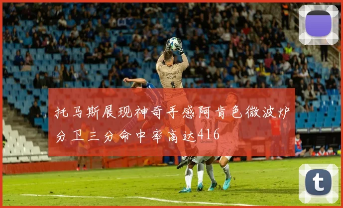 托马斯展现神奇手感阿肯色微波炉分卫三分命中率高达416