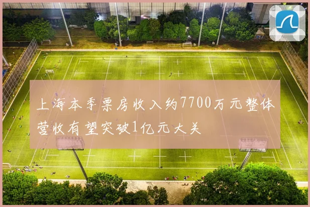 上海本季票房收入约7700万元整体营收有望突破1亿元大关
